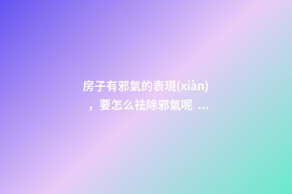 房子有邪氣的表現(xiàn)，要怎么祛除邪氣呢？